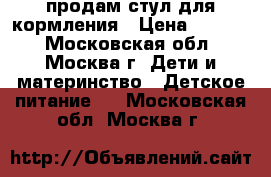 продам стул для кормления › Цена ­ 2 000 - Московская обл., Москва г. Дети и материнство » Детское питание   . Московская обл.,Москва г.